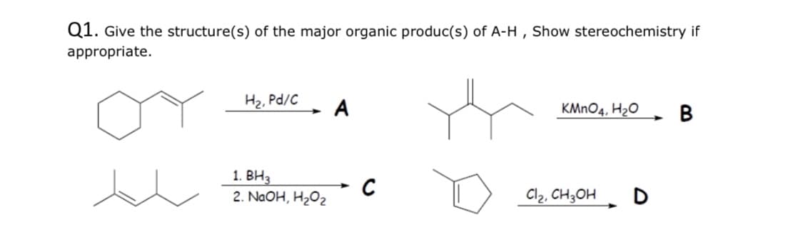 Q1. Give the structure(s) of the major organic produc(s) of A-H , Show stereochemistry if
appropriate.
H2, Pd/C
- A
KMNO4, H2O
В
1. ВНЗ.
2. NaOH, H202
C
Cl2, CH3OH D
