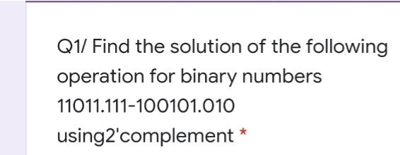 Q1/ Find the solution of the following
operation for binary numbers
11011.111-100101.010
using2'complement *
