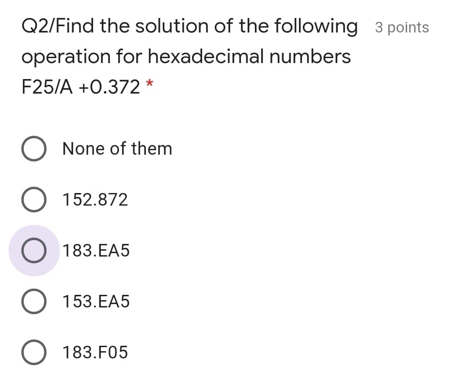 Q2/Find the solution of the following 3 points
operation for hexadecimal numbers
F25/A +0.372 *
O None of them
O 152.872
183.EA5
O 153.EA5
O 183.F05
