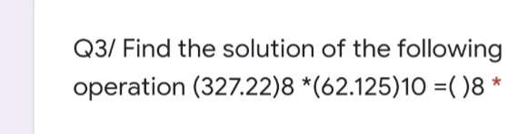 Q3/ Find the solution of the following
operation (327.22)8 *(62.125)10 =( )8
