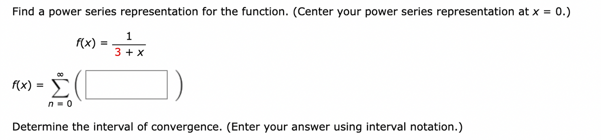 Find a power series representation for the function. (Center your power series representation at x = 0.)
f(x) =
∞
n = 0
f(x)
=
1
3 + x
Determine the interval of convergence. (Enter your answer using interval notation.)