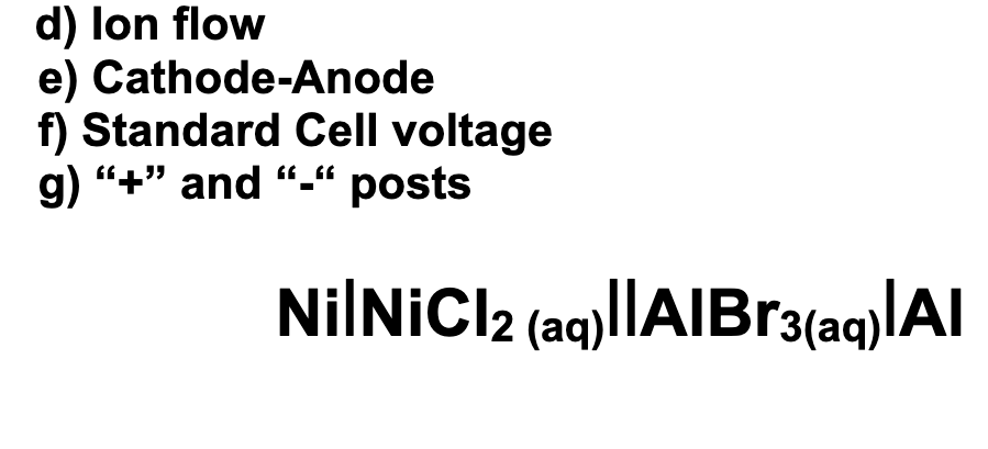 d) lon flow
e) Cathode-Anode
f) Standard Cell voltage
g) "+" and
"-“ posts
NilNICl2 (aq)||AIB13(aq)|Al
