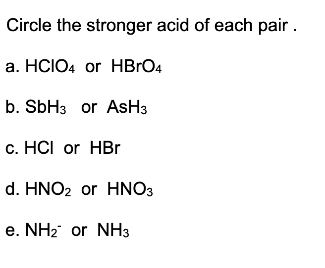 Circle the stronger acid of each pair .
а. HCIO4 or HBrO4
b. SBH3 or AsH3
c. HCI or HBr
d. HNO2 or HNO3
e. NH2 or NH3
