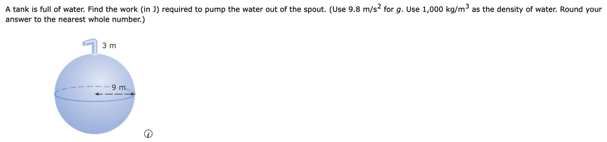 A tank is full of water. Find the work (in J) required to pump the water out of the spout. (Use 9.8 m/s² for g. Use 1,000 kg/m³ as the density of water. Round your
answer to the nearest whole number.)
3 m
9 m