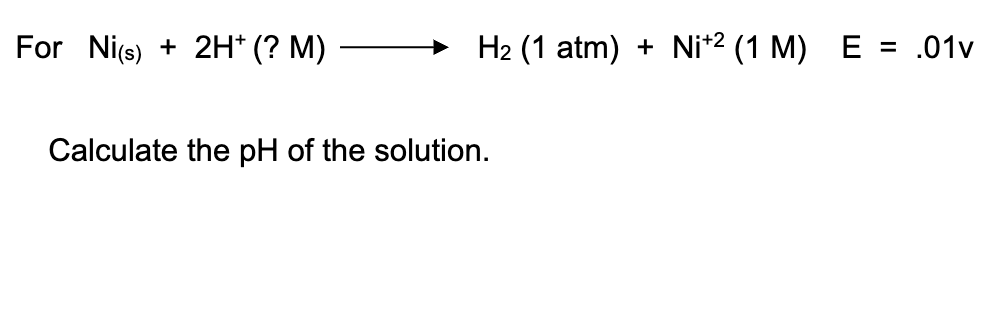For Nis) + 2H* (? M)
H2 (1 atm) + Ni*2 (1 M) E = .01v
Calculate the pH of the solution.
