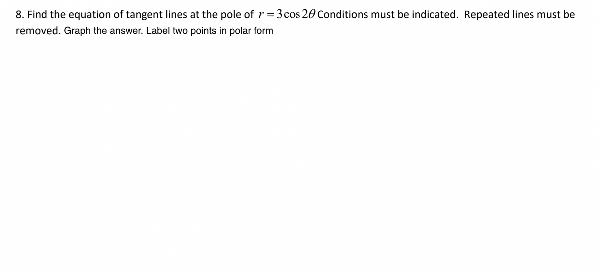 8. Find the equation of tangent lines at the pole of r = 3 cos 20 Conditions must be indicated. Repeated lines must be
removed. Graph the answer. Label two points in polar form