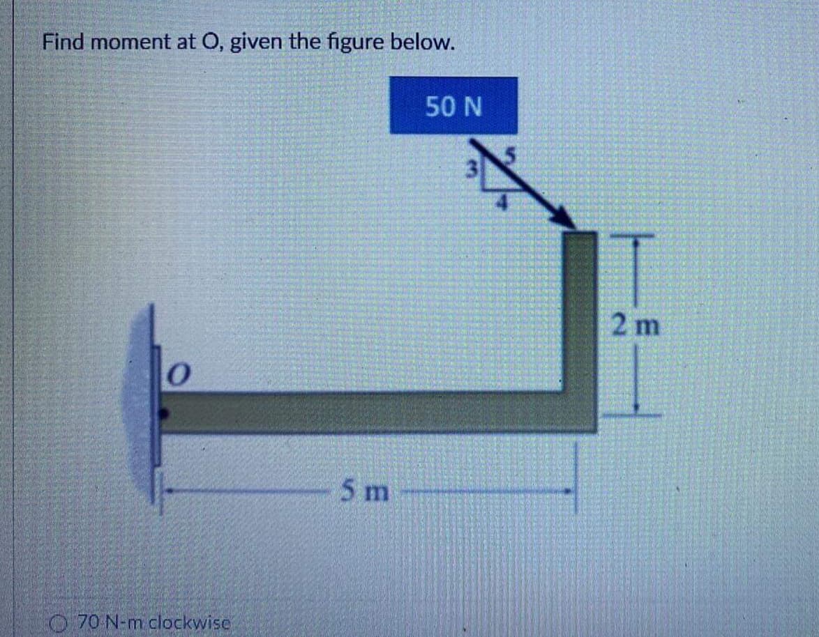 Find moment at O, given the figure below.
50 N
2 m
5 m
O 70 N-m clockwise
