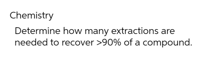 Chemistry
Determine how many extractions are
needed to recover >90% of a compound.