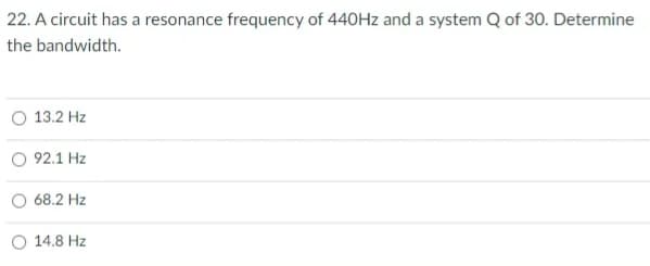 22. A circuit has a resonance frequency of 440HZ and a system Q of 30. Determine
the bandwidth.
O 13.2 Hz
92.1 Hz
68.2 Hz
O 14.8 Hz
