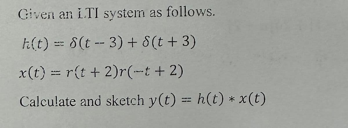 Given an LTI system as follows.
k(t) = S(t--3) + S(t +3)
x(t) = r(t + 2)r(-t + 2)
Calculate and sketch y(t) = h(t) * x (t)