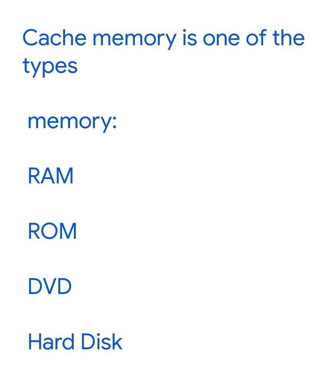 Cache memory is one of the
types
memory:
RAM
ROM
DVD
Hard Disk