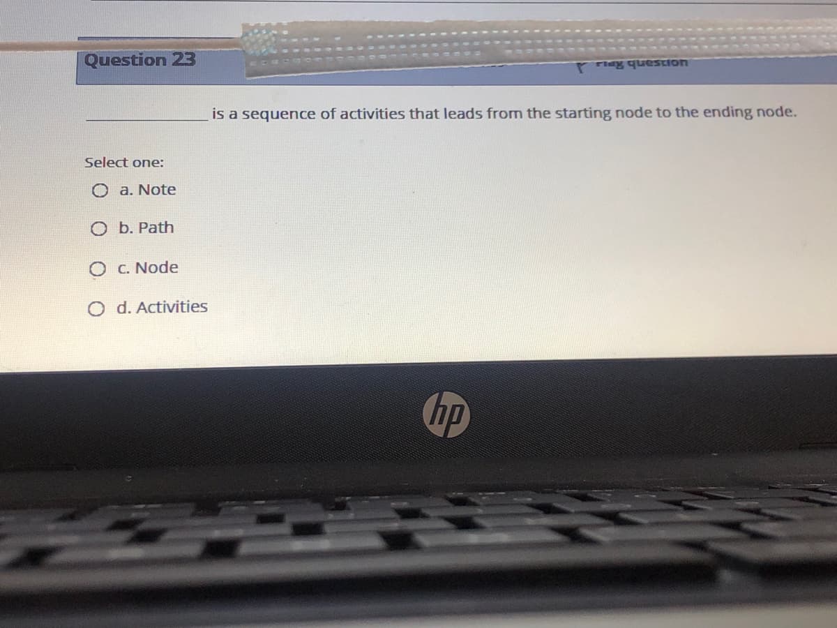 Question 23
rieg question
is a sequence of activities that leads from the starting node to the ending node.
Select one:
O a. Note
О Б. Рath
C. Node
O d. Activities
hp
