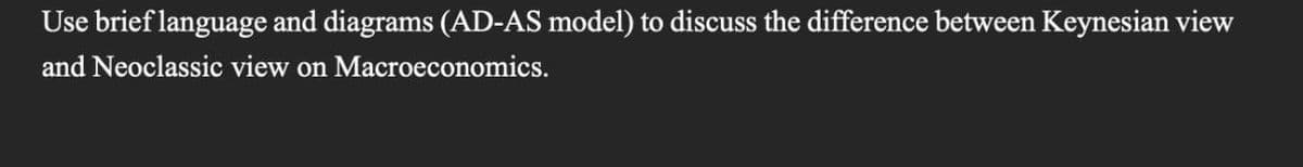 Use brief language and diagrams (AD-AS model) to discuss the difference between Keynesian view
and Neoclassic view on Macroeconomics.