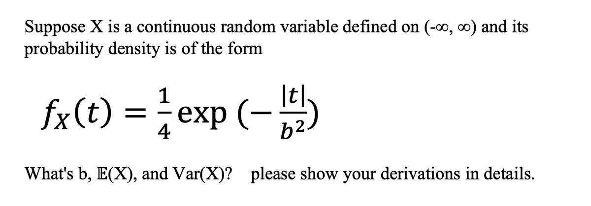 Suppose X is a continuous random variable defined on (-∞, ∞) and its
probability density is of the form
1
fx (t) = exp(-1)
4
What's b, E(X), and Var(X)? please show your derivations in details.