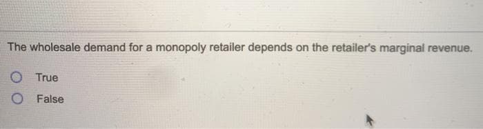 The wholesale demand for a monopoly retailer depends on the retailer's marginal revenue.
O True
O False
