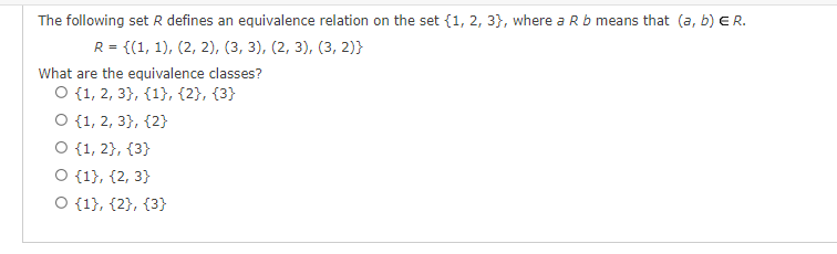 The following set R defines an equivalence relation on the set {1, 2, 3), where a R b means that (a, b) E R.
R = {(1, 1), (2, 2), (3, 3), (2, 3), (3, 2)}
What are the equivalence classes?
O {1, 2, 3}, {1}, {2}, {3}
O {1, 2, 3}, {2}
O {1, 2}, {3}
O {1}, {2, 3}
O {1}, {2}, {3}