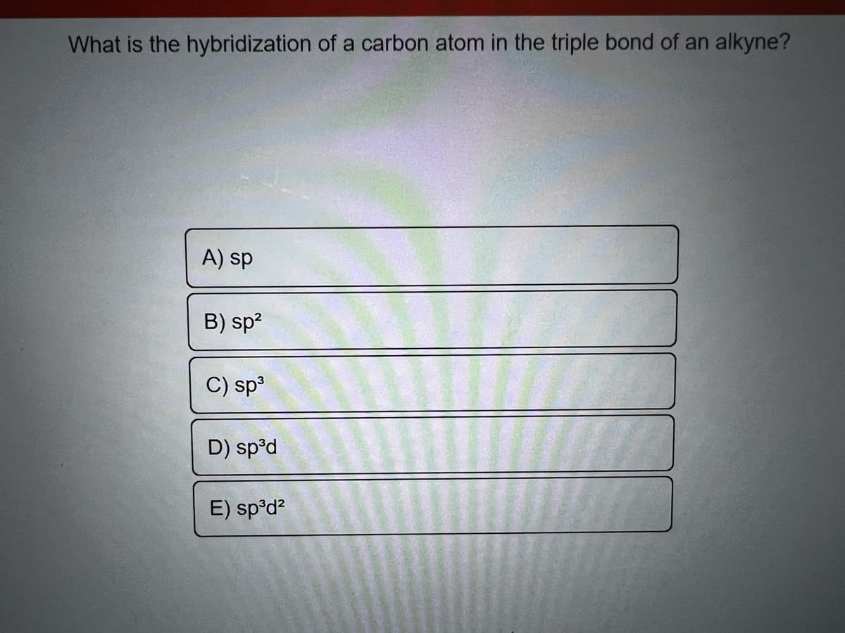 What is the hybridization of a carbon atom in the triple bond of an alkyne?
A) sp
B) sp²
C) sp³
D) sp³d
E) sp³d²