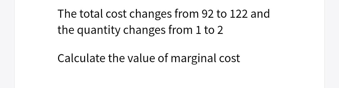 The total cost changes from 92 to 122 and
the quantity changes from 1 to 2
Calculate the value of marginal cost
