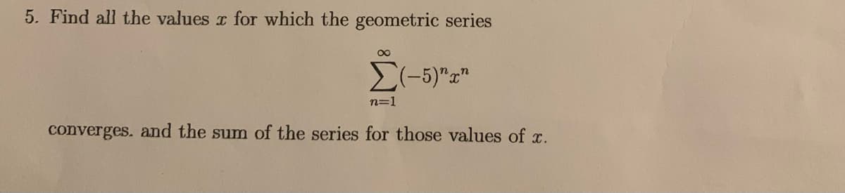 5. Find all the values r for which the geometric series
E(-5)""
n=1
converges. and the sum of the series for those values of x.
