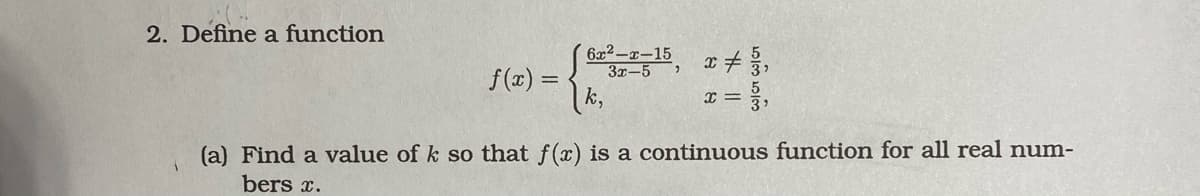 2. Define a function
6x2-r-15
3x-5
|k,
f(x) =
(a) Find a value of k so that f(x) is a continuous function for all real num-
bers x.
