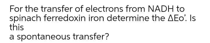 For the transfer of electrons from NADH to
spinach ferredoxin iron determine the AEo'. Is
this
a spontaneous transfer?
