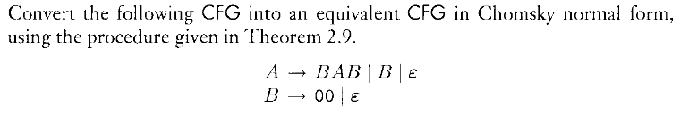Convert the following CFG into an equivalent CFG in Chomsky normal form,
using the procedure given in Theorem 2.9.
BAB | B|€
00 E
A
B
