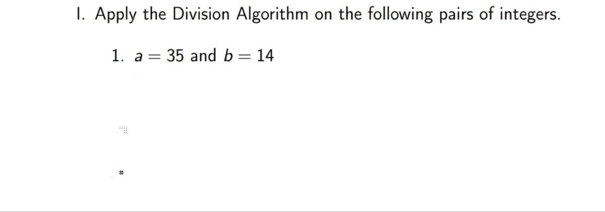 I. Apply the Division Algorithm on the following pairs of integers.
1. a
= 35 and b = 14
