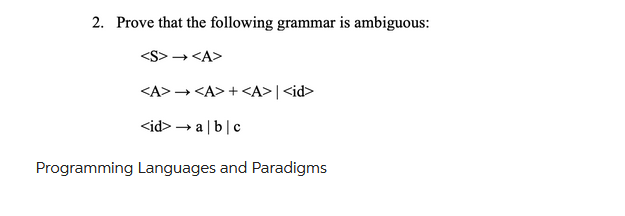 2. Prove that the following grammar is ambiguous:
<S> → <A>
<A>→<A>+<A> | <id>
<id>→ a b c
Programming Languages and Paradigms