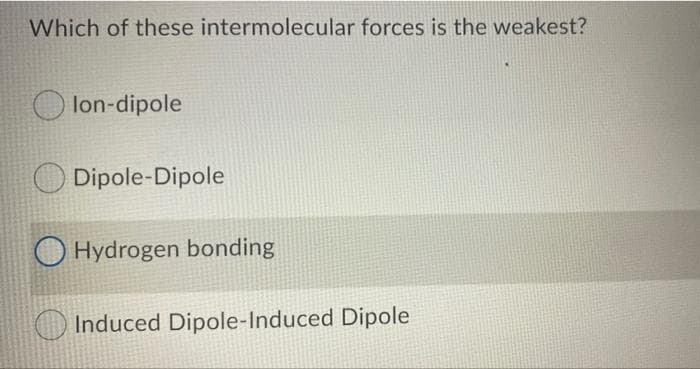 Which of these intermolecular forces is the weakest?
lon-dipole
O Dipole-Dipole
O Hydrogen bonding
O Induced Dipole-Induced Dipole
