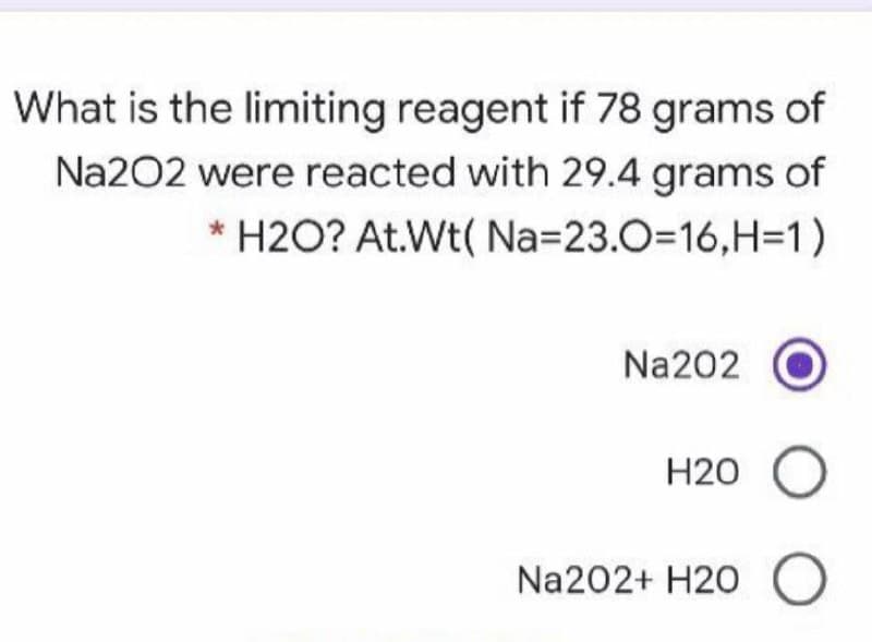 What is the limiting reagent if 78 grams of
Na202 were reacted with 29.4 grams of
* H2O? At.Wt( Na=23.0=16,H=1)
Na202
H20
Na202+ H20 O
