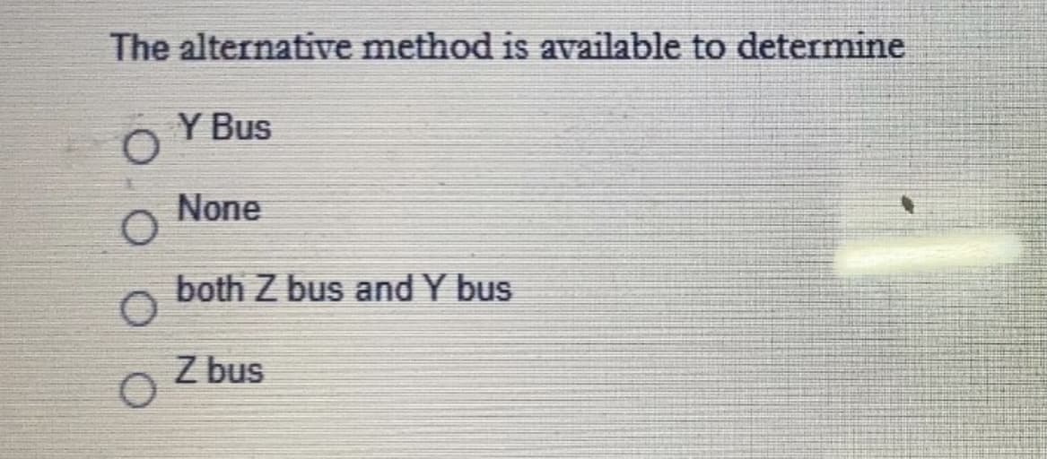 The alternative method is available to determine
Y Bus
O.
None
both Z bus and Y bus
Z bus
