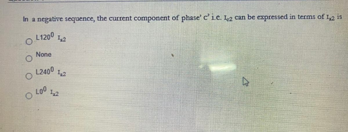 In a negative sequence, the current component of phase' c' ie. L2 can be expressed in terms of L, is
L1200
None
L2400
Lo0
