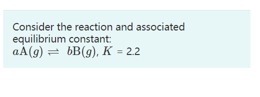 Consider the reaction and associated
equilibrium constant:
aA(g) = bB(g), K = 2.2