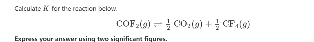 Calculate K for the reaction below.
COF₂ (g)
Express your answer using two significant figures.
CO₂ (9) + CF4(9)