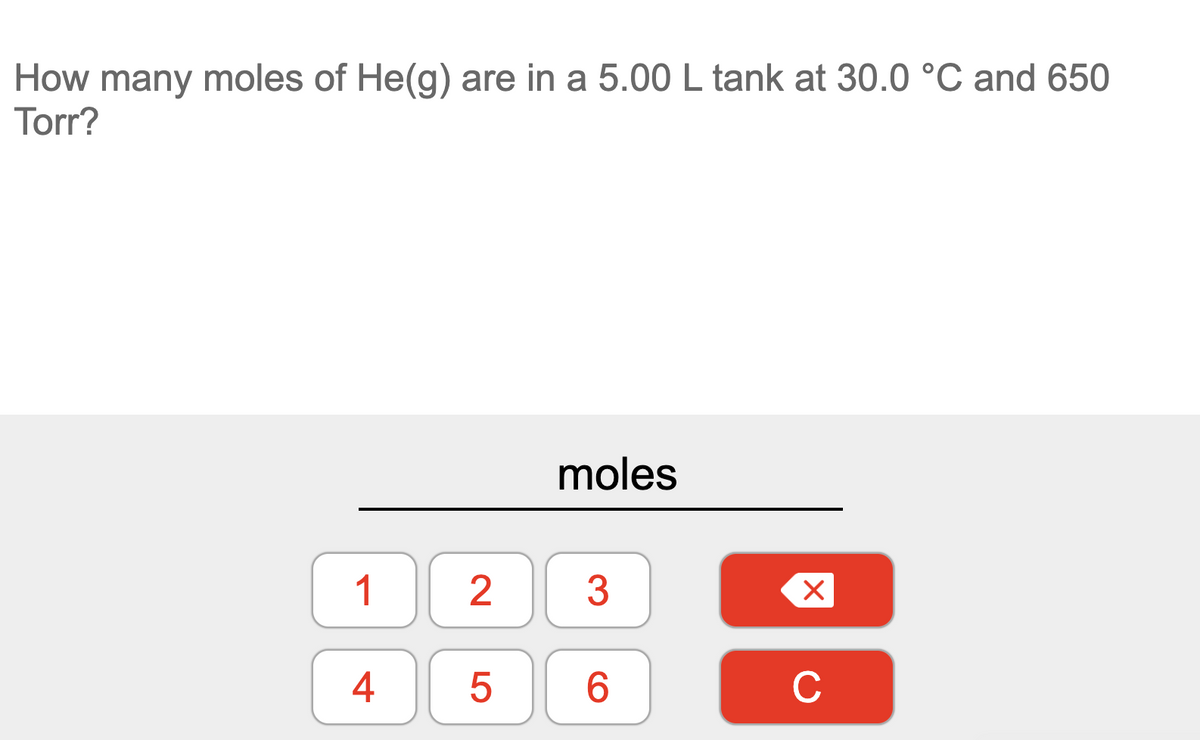 How many moles of He(g) are in a 5.00 L tank at 30.0 °C and 650
Torr?
moles
1
3
4
C
