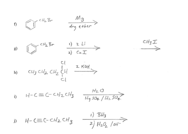 CHz Br
Mg
f)
dry ether
CHz Br
1) 2 Li
CH3 I
g)
2) Cu I
2 KOH
CH3 CHz CHz CH
h)
Hz O
H-C=C-CH2 Citz
i)
Hg S04 I Hz SOf
1) BH3
i) H-(=C-CH2 CH3
