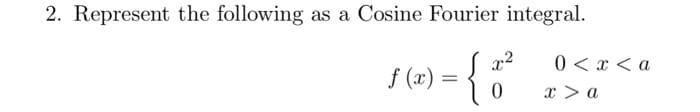2. Represent the following as a Cosine Fourier integral.
x) = { 8²
0
f(x) =
0 < x <a
x > a