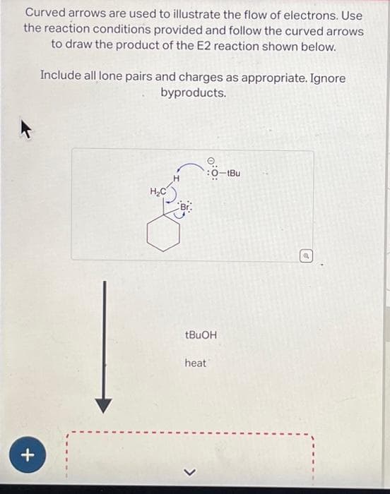 Curved arrows are used to illustrate the flow of electrons. Use
the reaction conditions provided and follow the curved arrows
to draw the product of the E2 reaction shown below.
+
Include all lone pairs and charges as appropriate. Ignore
byproducts.
H₂C
H
O:O:
:0-tBu
tBuOH
heat
Q