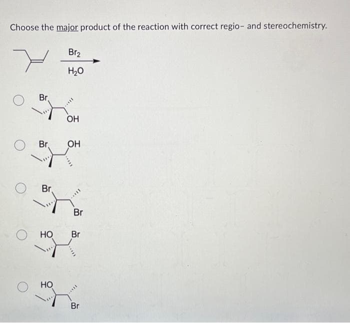 Choose the major product of the reaction with correct regio- and stereochemistry.
Br
Br.
Br.
НО
НО
Br₂
H2O
ОН
ОН
Br
Br
Br
