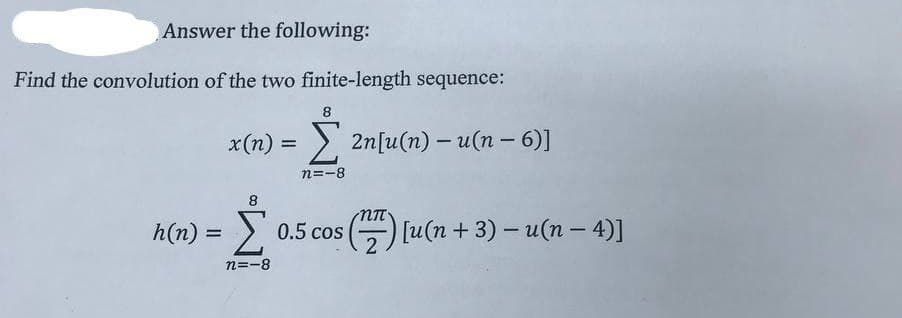 Answer the following:
Find the convolution of the two finite-length sequence:
8
x(n) = 2n[u(n) - u(n − 6)]
n=-8
h(n) = [ 0.5 cos (2) [u(n + 3) - u(n − 4)]
n=-8