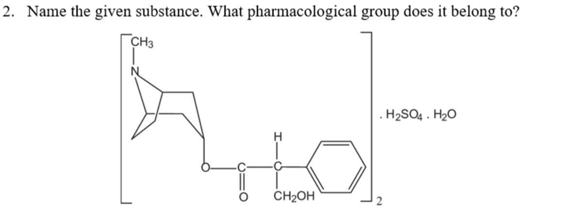 2. Name the given substance. What pharmacological group does it belong to?
CH3
N
. H2SO4 . H20
CH2OH
