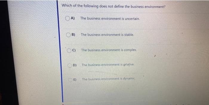 Which of the following does not define the business environment?
OA) The business environment is uncertain.
B)
The business environment is stabie.
The business environment is complex.
D)
The business environment is gelative
O E)
The business environment is dynamic
