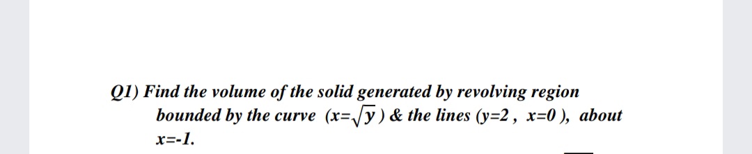 Q1) Find the volume of the solid generated by revolving region
bounded by the curve (x=/y) & the lines (y=2, x=0 ), about
x=-1.
