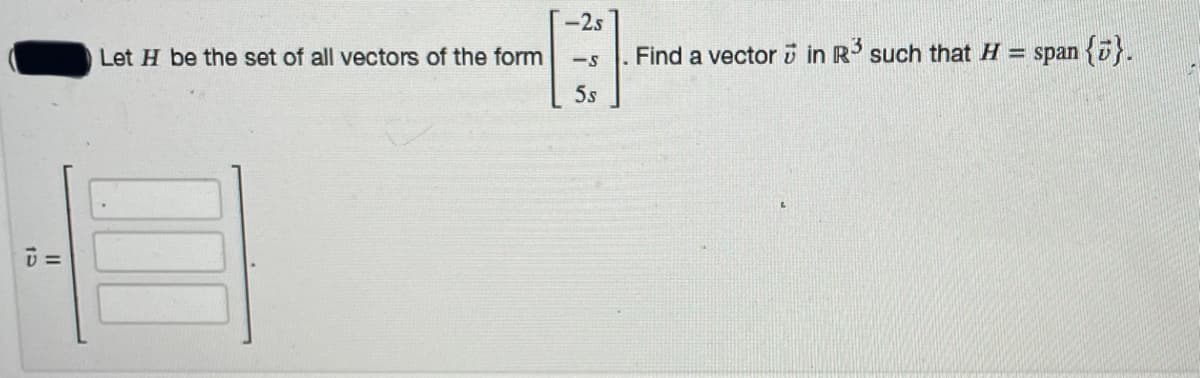 -2s
Let H be the set of all vectors of the form
|. Find a vector i in R' such that H = span {}.
5s
II
