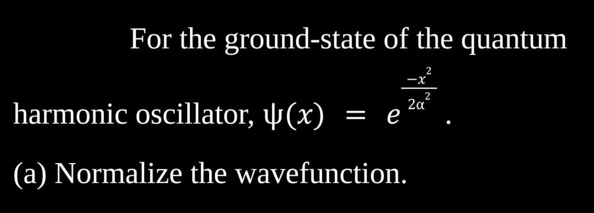 For the ground-state of the quantum
2
harmonic oscillator, (x)
(a) Normalize the wavefunction.
=
-X
e
2
2α
