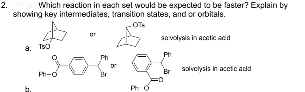 2.
Which reaction in each set would be expected to be faster? Explain by
showing key intermediates, transition states, and or orbitals.
-OTS
a.
b.
TSO
Ph-O
or
Ph
Br
or
solvolysis in acetic acid
Ph
g
Br
Ph-O
solvolysis in acetic acid