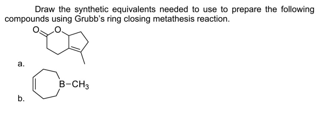 Draw the synthetic equivalents needed to use to prepare the following
compounds using Grubb's ring closing metathesis reaction.
a.
B-CH3