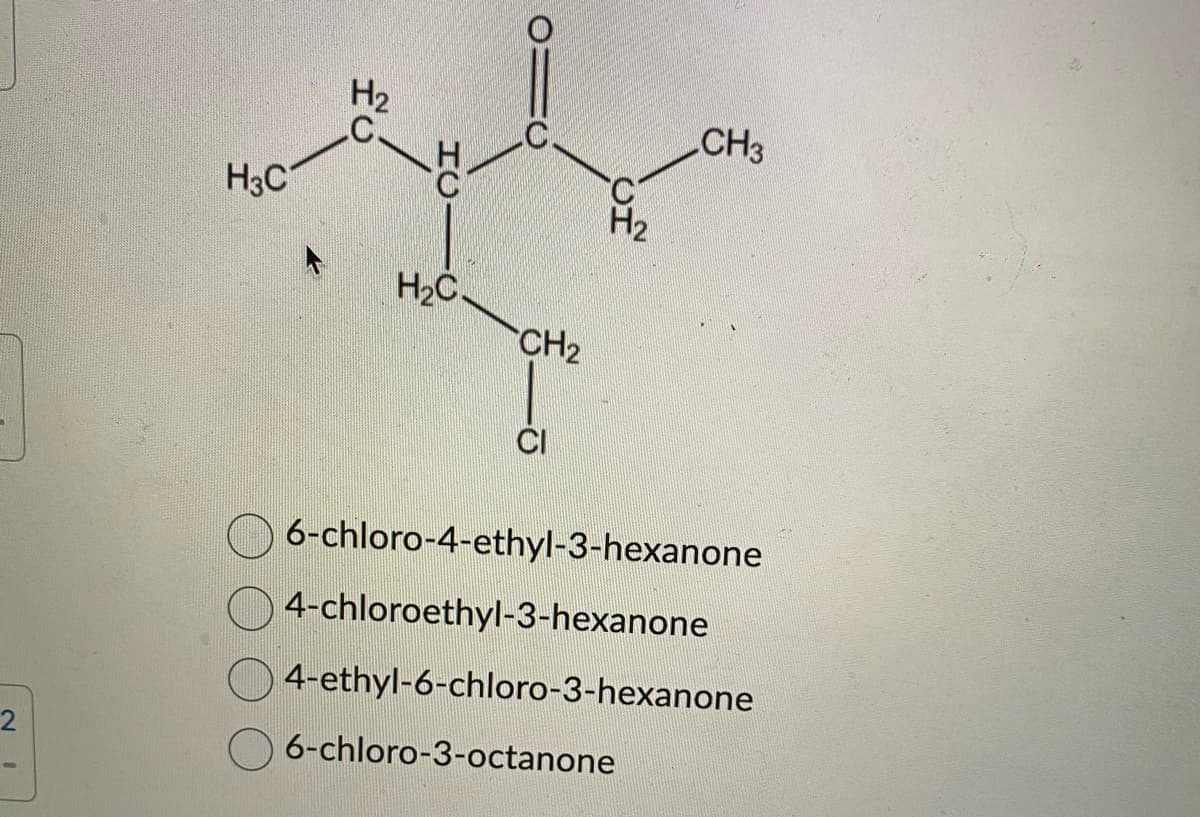 2
H3C
H₂
CH
H₂C.
CH₂
CH3
6-chloro-4-ethyl-3-hexanone
4-chloroethyl-3-hexanone
4-ethyl-6-chloro-3-hexanone
6-chloro-3-octanone