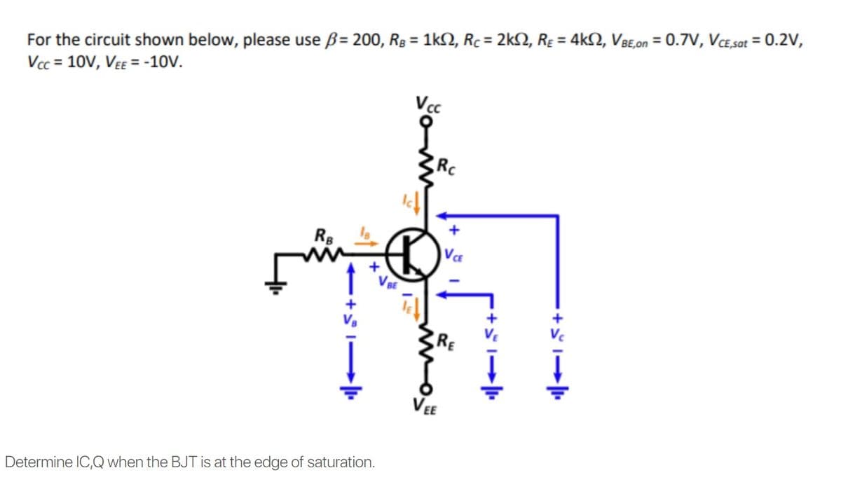 For the circuit shown below, please use ß= 200, Rg = 1kN, Rc = 2k2, Rɛ = 4k2, VBE,on = 0.7V, VCE,sat = 0.2V,
Vcc = 10V, VEE = -10V.
%3D
%3D
%3D
Vcc
Rc
Rg
RE
VEE
Determine IC,Q when the BJT is at the edge of saturation.
