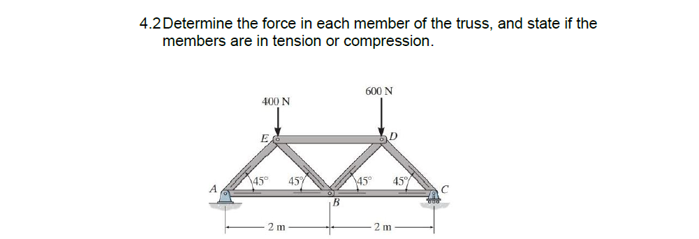 4.2 Determine the force in each member of the truss, and state if the
members are in tension or compression.
600 N
400 N
E
\45°
45%
45°
45°
A
B.
2 m
2 m
